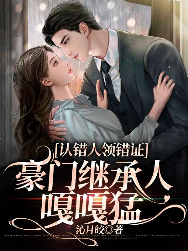 认错人领错证,豪门继承人嘎嘎猛 认错人领错证,豪门继承人嘎嘎猛